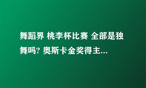 舞蹈界 桃李杯比赛 全部是独舞吗? 奥斯卡金奖得主很容易拿吗?