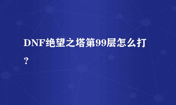 DNF绝望之塔第99层怎么打？