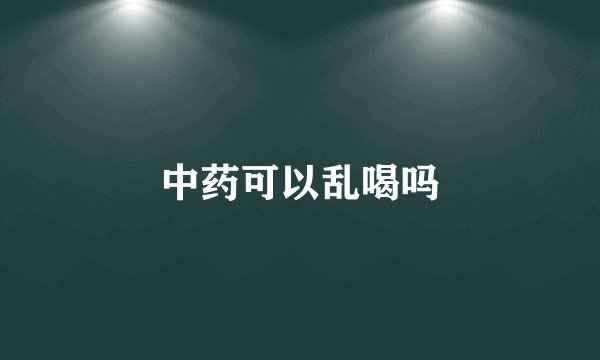 中药可以乱喝吗