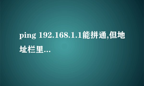 ping 192.168.1.1能拼通,但地址栏里输入192.168.1.1根本进不了路由器的界面,但上网又可