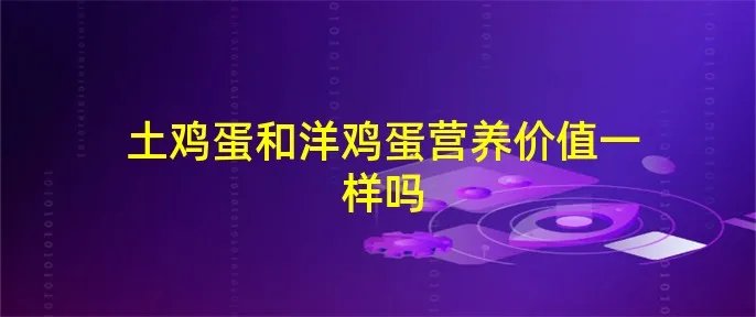 土鸡蛋和洋鸡蛋营养价值一样吗