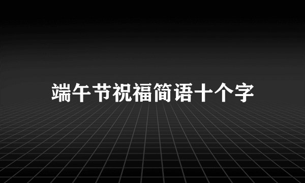 端午节祝福简语十个字