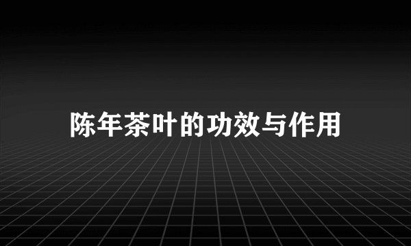 陈年茶叶的功效与作用