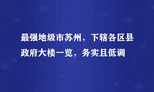 最强地级市苏州，下辖各区县政府大楼一览，务实且低调