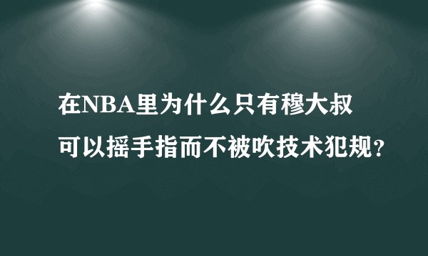 在NBA里为什么只有穆大叔可以摇手指而不被吹技术犯规？