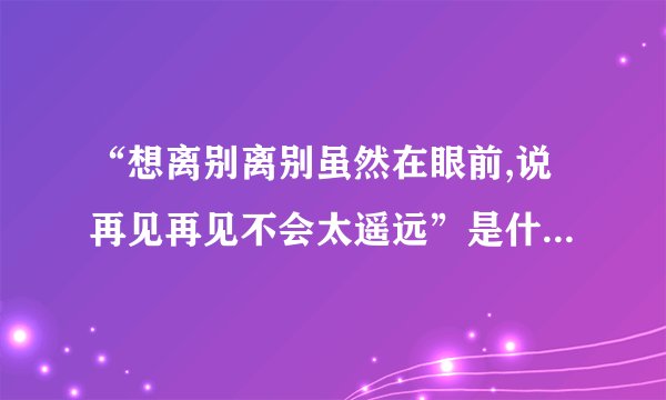 “想离别离别虽然在眼前,说再见再见不会太遥远”是什么歌里的歌词？