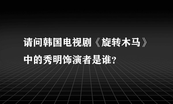 请问韩国电视剧《旋转木马》中的秀明饰演者是谁？
