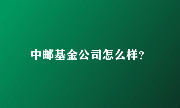 中邮基金公司怎么样？