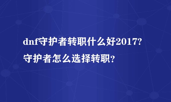dnf守护者转职什么好2017?守护者怎么选择转职？