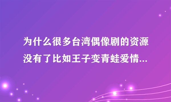 为什么很多台湾偶像剧的资源没有了比如王子变青蛙爱情魔发师那些剧？