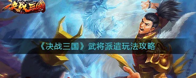 《决战三国》武将派遣玩法攻略