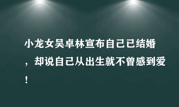 小龙女吴卓林宣布自己已结婚，却说自己从出生就不曾感到爱！