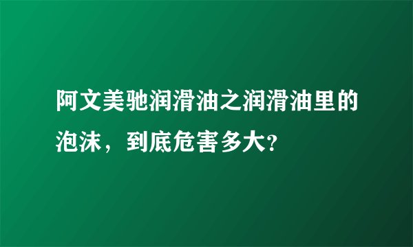阿文美驰润滑油之润滑油里的泡沫，到底危害多大？