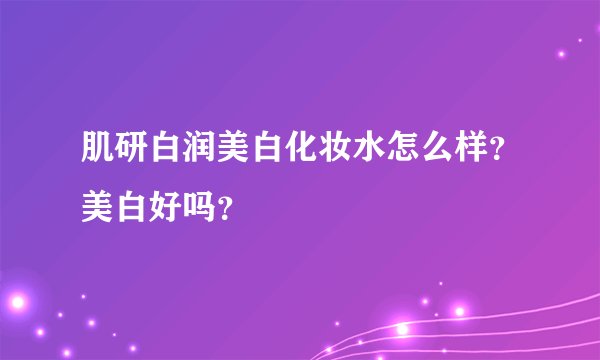肌研白润美白化妆水怎么样？美白好吗？