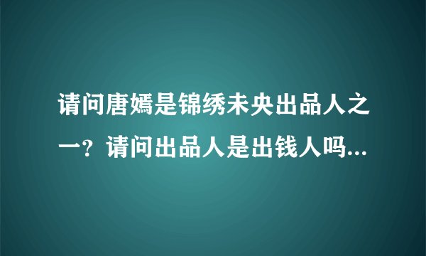 请问唐嫣是锦绣未央出品人之一？请问出品人是出钱人吗？还是参加后期制作人叫出品人？谢谢