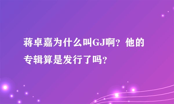 蒋卓嘉为什么叫GJ啊？他的专辑算是发行了吗？