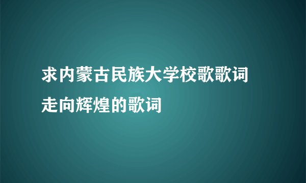 求内蒙古民族大学校歌歌词 走向辉煌的歌词