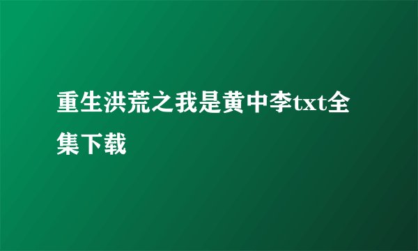 重生洪荒之我是黄中李txt全集下载