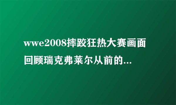 wwe2008摔跤狂热大赛画面回顾瑞克弗莱尔从前的时候，播放了一首插曲！请问叫什么！？