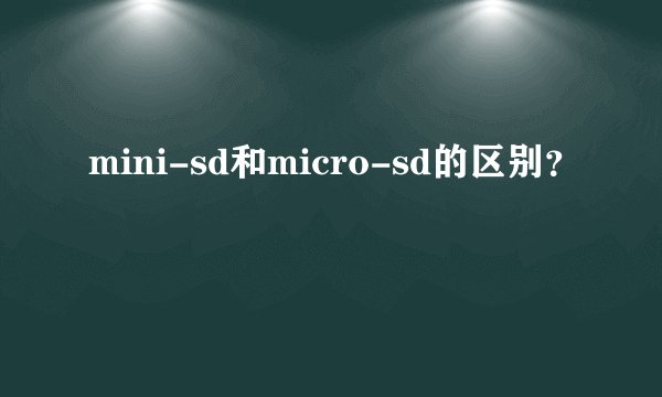 mini-sd和micro-sd的区别？