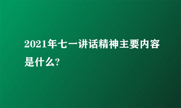 2021年七一讲话精神主要内容是什么?