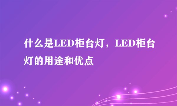 什么是LED柜台灯，LED柜台灯的用途和优点