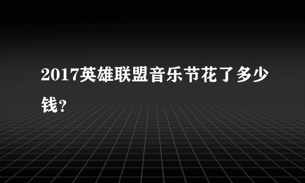 2017英雄联盟音乐节花了多少钱？