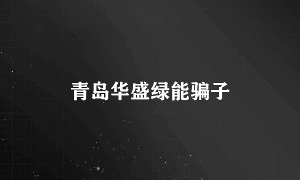 青岛华盛绿能骗子