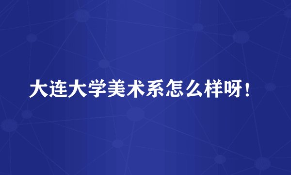 大连大学美术系怎么样呀！