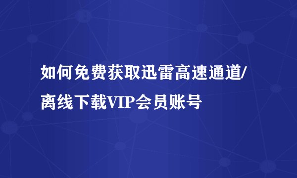 如何免费获取迅雷高速通道/离线下载VIP会员账号