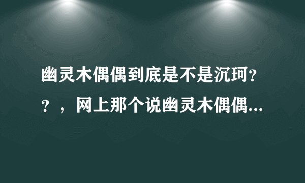 幽灵木偶偶到底是不是沉珂？？，网上那个说幽灵木偶偶是沉珂的视频是怎么回事？？