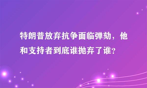 特朗普放弃抗争面临弹劾，他和支持者到底谁抛弃了谁？
