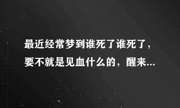 最近经常梦到谁死了谁死了，要不就是见血什么的，醒来都吓得我一头冷汗，这是什么意思？高分。