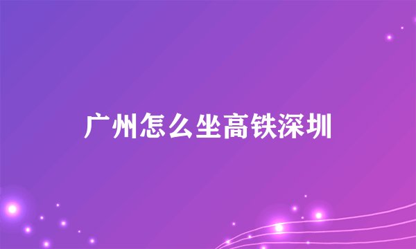广州怎么坐高铁深圳