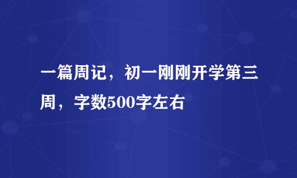 一篇周记，初一刚刚开学第三周，字数500字左右