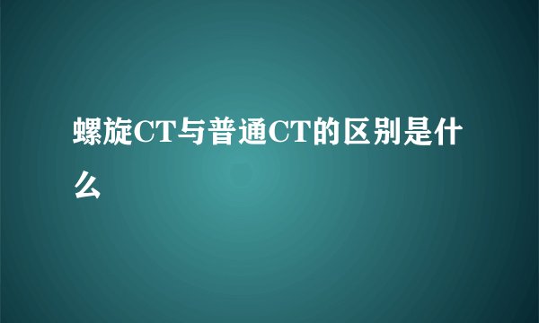 螺旋CT与普通CT的区别是什么