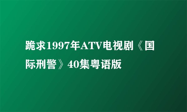 跪求1997年ATV电视剧《国际刑警》40集粤语版