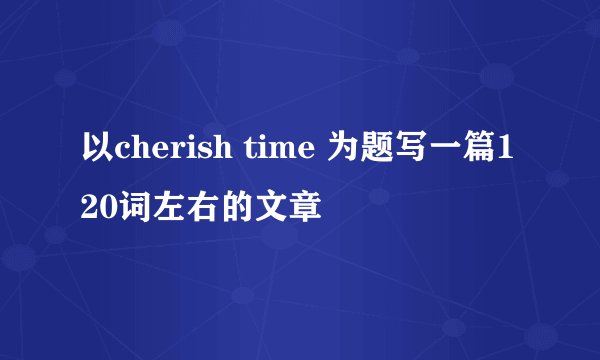 以cherish time 为题写一篇120词左右的文章