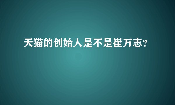 天猫的创始人是不是崔万志？
