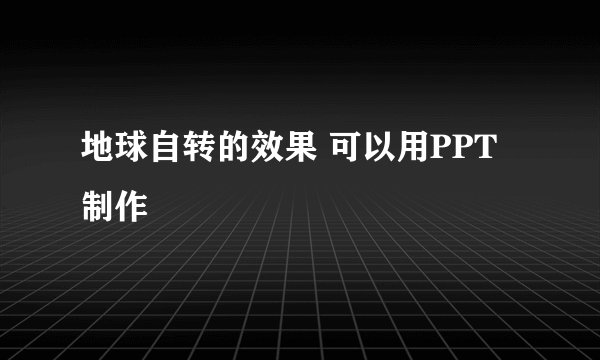地球自转的效果 可以用PPT制作