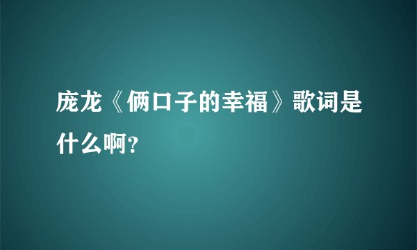 庞龙《俩口子的幸福》歌词是什么啊？