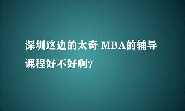 深圳这边的太奇 MBA的辅导课程好不好啊？