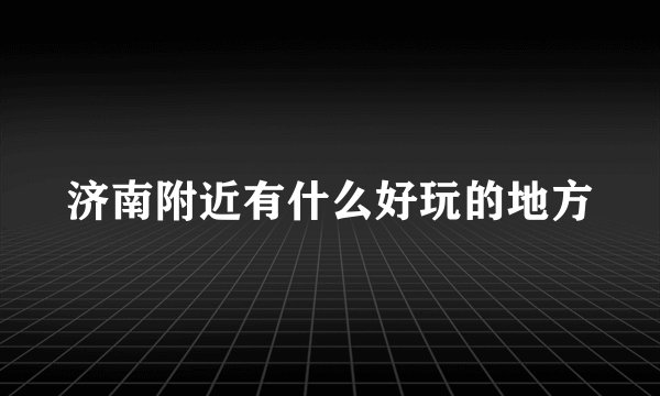 济南附近有什么好玩的地方
