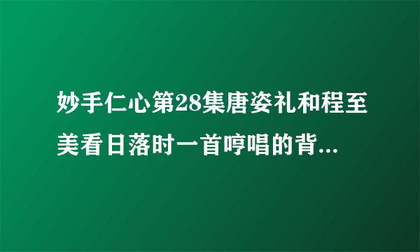 妙手仁心第28集唐姿礼和程至美看日落时一首哼唱的背景音乐叫什么？
