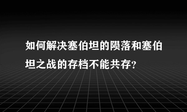 如何解决塞伯坦的陨落和塞伯坦之战的存档不能共存？