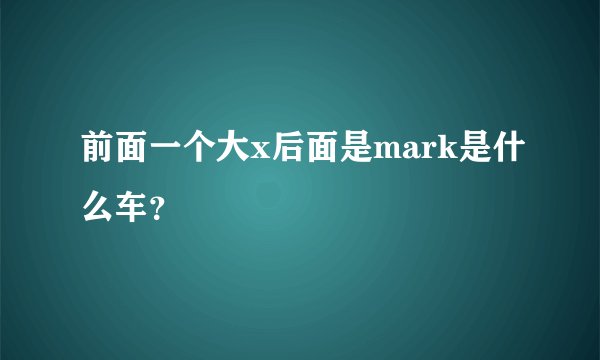 前面一个大x后面是mark是什么车？