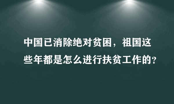 中国已消除绝对贫困，祖国这些年都是怎么进行扶贫工作的？