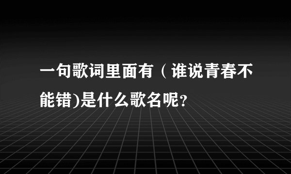 一句歌词里面有（谁说青春不能错)是什么歌名呢？