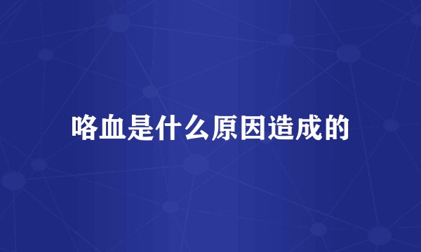 咯血是什么原因造成的