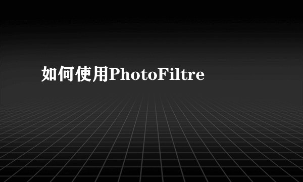 如何使用PhotoFiltre
